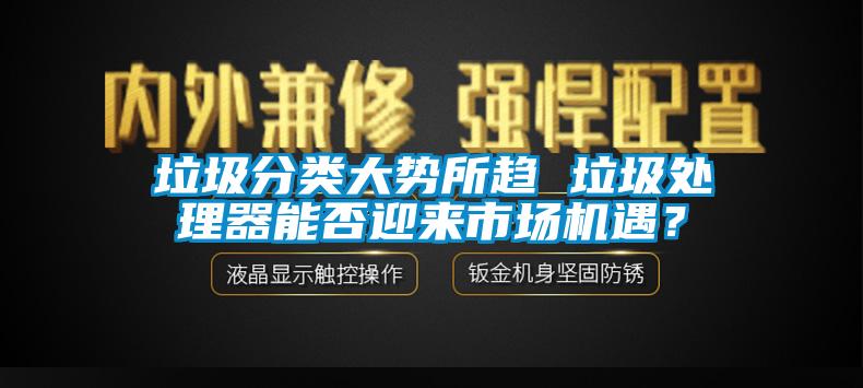 垃圾分类大势所趋 垃圾处理器能否迎来市场机遇？