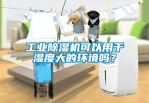 工业除湿机可以用于湿度大的环境吗？