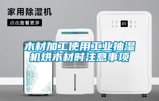 木材加工使用工业抽湿机烘木材时注意事项