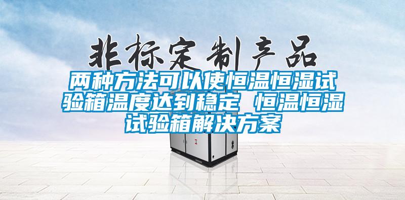 两种方法可以使恒温恒湿试验箱温度达到稳定 恒温恒湿试验箱解决方案