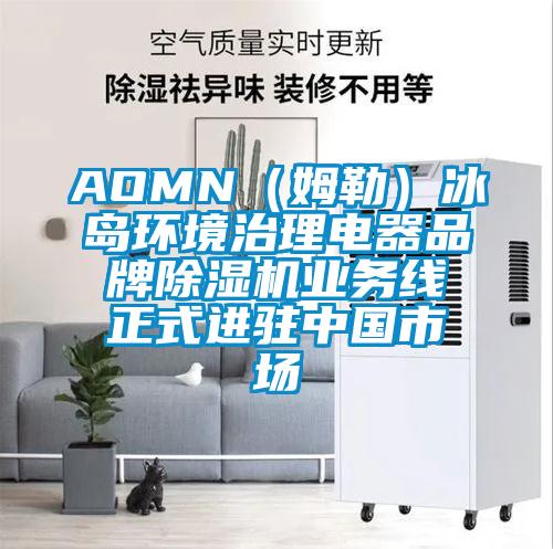 AOMN（姆勒）冰岛环境治理电器品牌除湿机业务线正式进驻中国市场