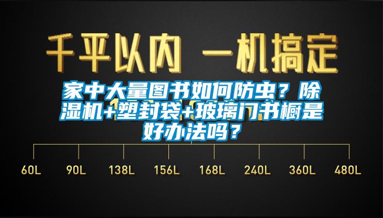 家中大量图书如何防虫？除湿机+塑封袋+玻璃门书橱是好办法吗？