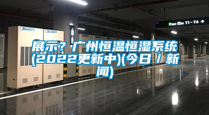 展示？广州恒温恒湿系统(2022更新中)(今日／新闻)