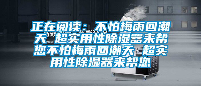 正在阅读：不怕梅雨回潮天 超实用性除湿器来帮您不怕梅雨回潮天 超实用性除湿器来帮您