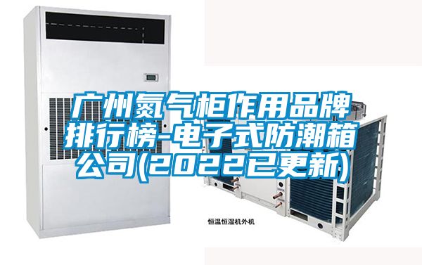 广州氮气柜作用品牌排行榜-电子式防潮箱公司(2022已更新)
