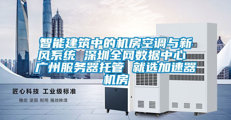 智能建筑中的机房空调与新风系统 深圳全网数据中心 广州服务器托管 就选加速器机房