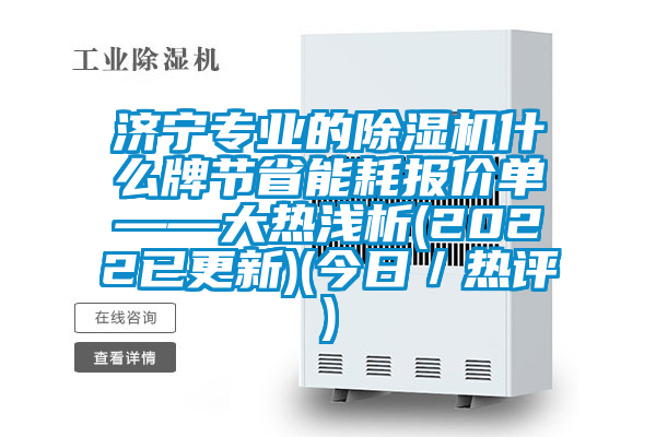 济宁专业的除湿机什么牌节省能耗报价单——大热浅析(2022已更新)(今日／热评)