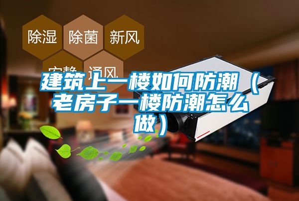 建筑上一楼如何防潮（老房子一楼防潮怎么做）