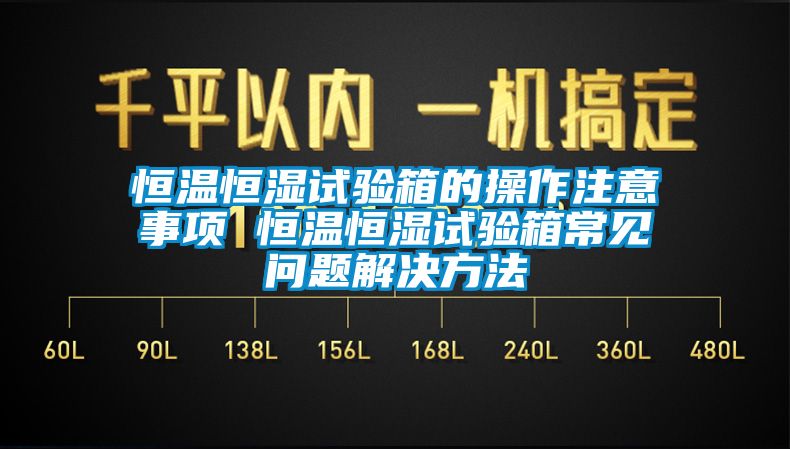 恒温恒湿试验箱的操作注意事项 恒温恒湿试验箱常见问题解决方法