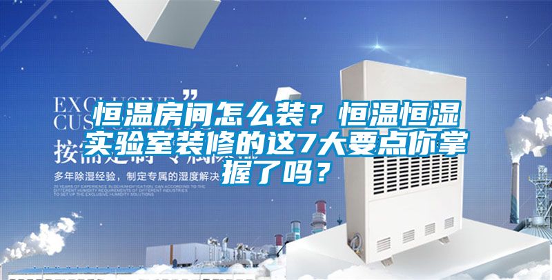 恒温房间怎么装？恒温恒湿实验室装修的这7大要点你掌握了吗？