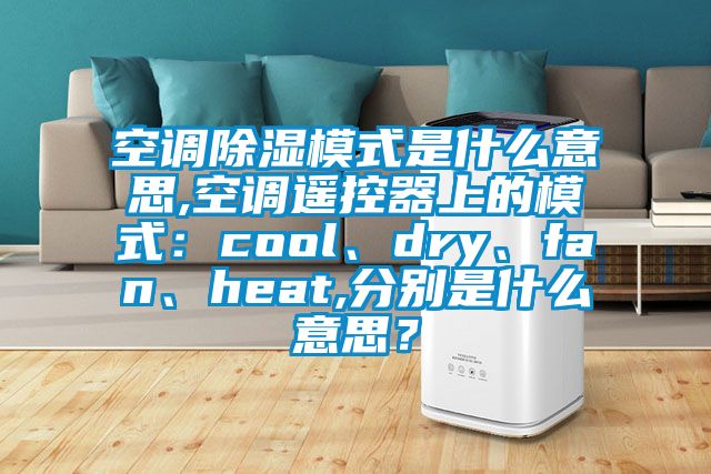 空调除湿模式是什么意思,空调遥控器上的模式：cool、dry、fan、heat,分别是什么意思？