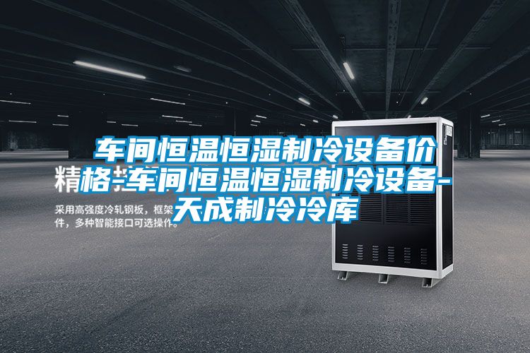 车间恒温恒湿制冷设备价格-车间恒温恒湿制冷设备-天成制冷冷库