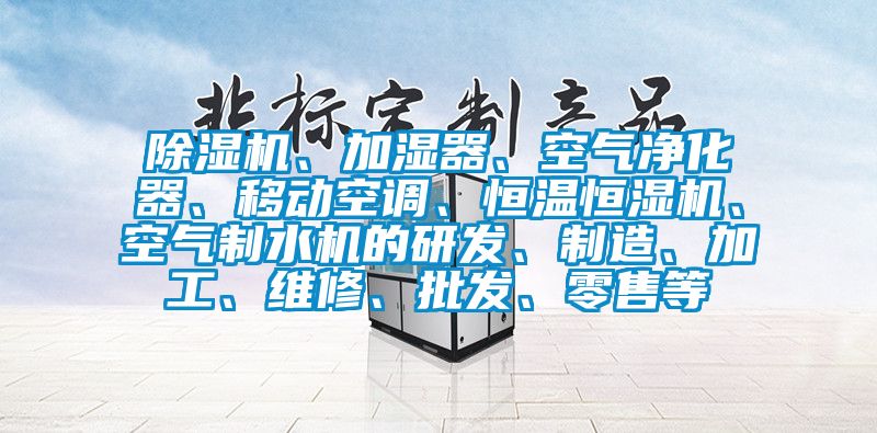 除湿机、加湿器、空气净化器、移动空调、恒温恒湿机、空气制水机的研发、制造、加工、维修、批发、零售等