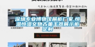 深圳专业博物馆展柜厂家,恒温恒湿文物古董玉器展示柜定制