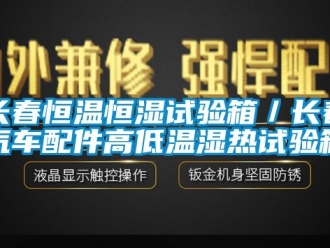 知识百科长春恒温恒湿试验箱／长春汽车配件高低温湿热试验箱