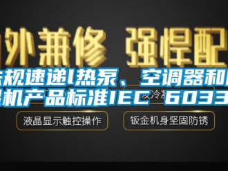 行业新闻法规速递l热泵、空调器和除湿机产品标准IEC 60335
