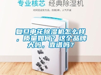 企业新闻复旦申花除湿机怎么样，质量如何？这个品牌大吗，靠谱吗？