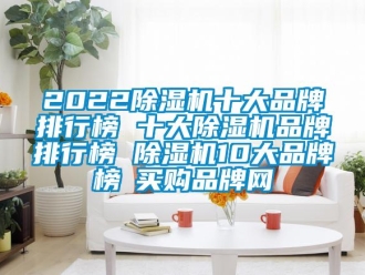 企业新闻2022除湿机十大品牌排行榜 十大除湿机品牌排行榜 除湿机10大品牌榜→买购品牌网