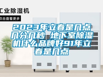 企业新闻2023年立春是几点几分几秒 地下室除湿机什么品牌好91年立春是几点