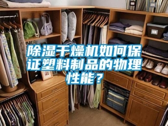 常见问题除湿干燥机如何保证塑料制品的物理性能？