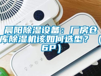 企业新闻晨阳除湿设备：厂房仓库除湿机该如何选型？（6P）