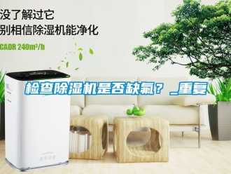 行业新闻检查除湿机是否缺氟？_重复