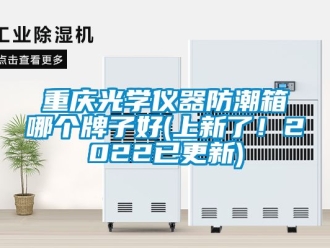 常见问题重庆光学仪器防潮箱哪个牌子好(上新了！2022已更新)