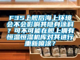 常见问题F35上舰后海上环境会不会影响其隐身涂料？可不可能在舰上拥有恒温恒湿机库对其进行重新喷涂？