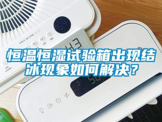 知识百科恒温恒湿试验箱出现结冰现象如何解决？