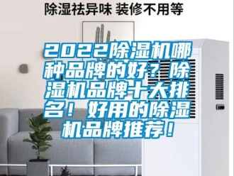 企业新闻2022除湿机哪种品牌的好？除湿机品牌十大排名！好用的除湿机品牌推荐！