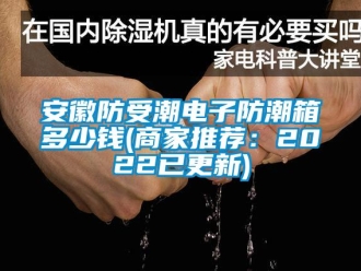 企业新闻安徽防受潮电子防潮箱多少钱(商家推荐：2022已更新)