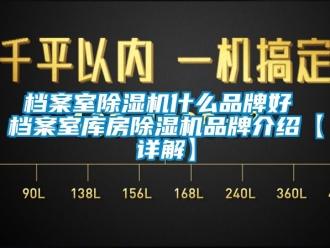 企业新闻档案室除湿机什么品牌好 档案室库房除湿机品牌介绍【详解】