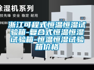 知识百科浙江可程式恒温恒湿试验箱-复合式恒温恒湿试验箱-恒温恒湿试验箱价格