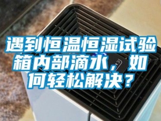 知识百科遇到恒温恒湿试验箱内部滴水，如何轻松解决？