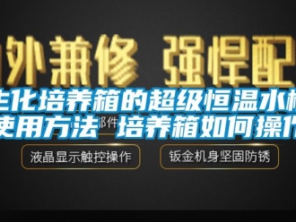 知识百科生化培养箱的超级恒温水槽使用方法 培养箱如何操作