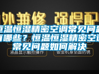 知识百科恒温恒湿精密空调常见问题有哪些？恒温恒湿精密空调常见问题如何解决