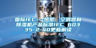 国际IEC---热泵、空调器和除湿机产品标准IEC 60335-2-40更新解读