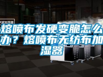 常见问题熔喷布发硬变脆怎么办？熔喷布无纺布加湿器