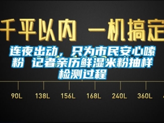 企业新闻连夜出动，只为市民安心嗦粉 记者亲历鲜湿米粉抽样检测过程