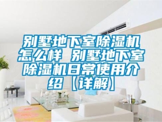 企业新闻别墅地下室除湿机怎么样 别墅地下室除湿机日常使用介绍【详解】