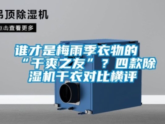 行业新闻谁才是梅雨季衣物的“干爽之友”？四款除湿机干衣对比横评