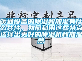 行业新闻暖通设备的除湿和加湿有什么共性，如何利用这些特点选择出更好的除湿机和加湿器