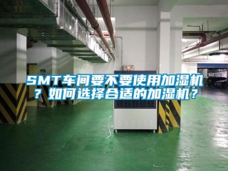 常见问题SMT车间要不要使用加湿机？如何选择合适的加湿机？