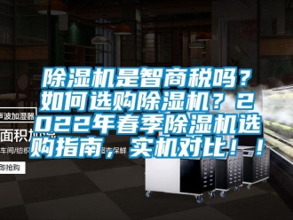 行业新闻除湿机是智商税吗？如何选购除湿机？2022年春季除湿机选购指南，实机对比！！