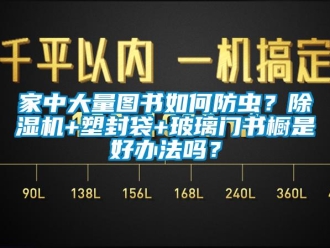 行业新闻家中大量图书如何防虫？除湿机+塑封袋+玻璃门书橱是好办法吗？