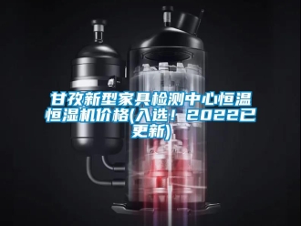 知识百科甘孜新型家具检测中心恒温恒湿机价格(入选！2022已更新)