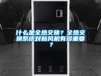 企业新闻什么是全热交换？全热交换系统对新风机有多重要？