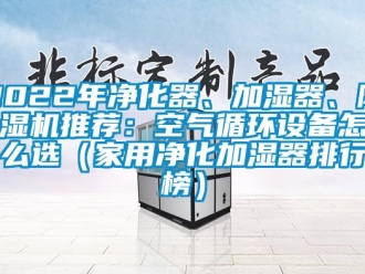 常见问题2022年净化器、加湿器、除湿机推荐：空气循环设备怎么选（家用净化加湿器排行榜）