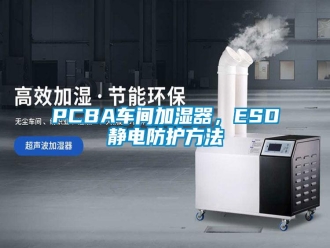 常见问题PCBA车间加湿器，ESD静电防护方法