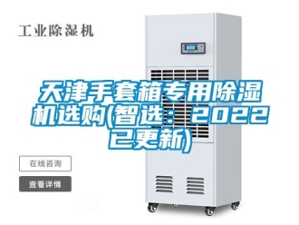 行业新闻天津手套箱专用除湿机选购(智选：2022已更新)